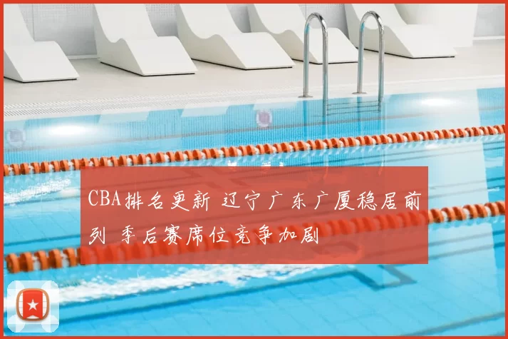CBA排名更新 辽宁广东广厦稳居前列 季后赛席位竞争加剧
