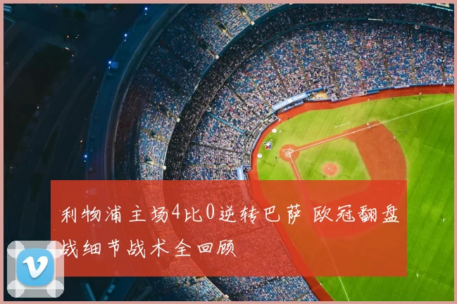 利物浦主场4比0逆转巴萨 欧冠翻盘战细节战术全回顾