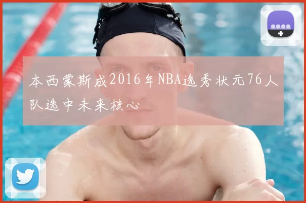 本西蒙斯成2016年NBA选秀状元76人队选中未来核心