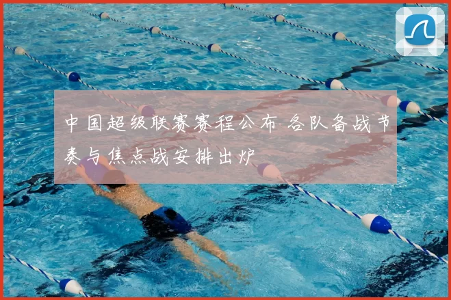 中国超级联赛赛程公布 各队备战节奏与焦点战安排出炉