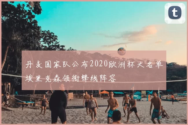 丹麦国家队公布2020欧洲杯大名单埃里克森领衔锋线阵容