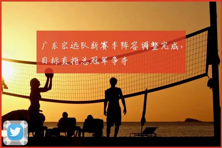 广东宏远队新赛季阵容调整完成，目标直指总冠军争夺