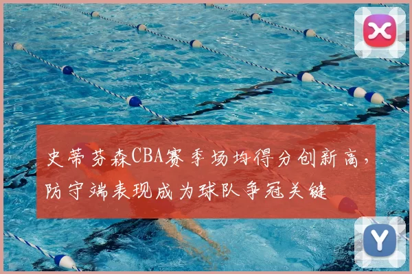 史蒂芬森CBA赛季场均得分创新高,防守端表现成为球队争冠关键