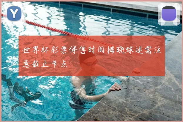 世界杯彩票停售时间揭晓球迷需注意截止节点