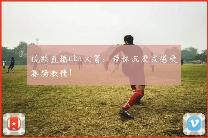 视频直播nba火箭,带你沉浸式感受赛场激情!