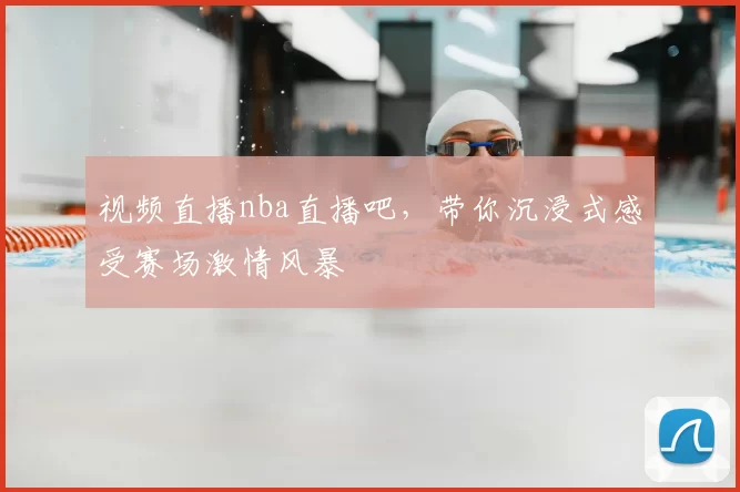 视频直播nba直播吧,带你沉浸式感受赛场激情风暴