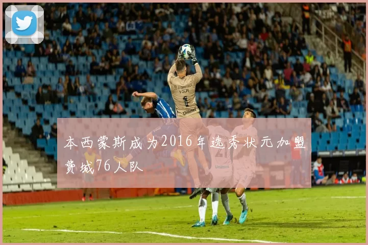 本西蒙斯成为2016年选秀状元加盟费城76人队