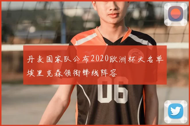 丹麦国家队公布2020欧洲杯大名单埃里克森领衔锋线阵容