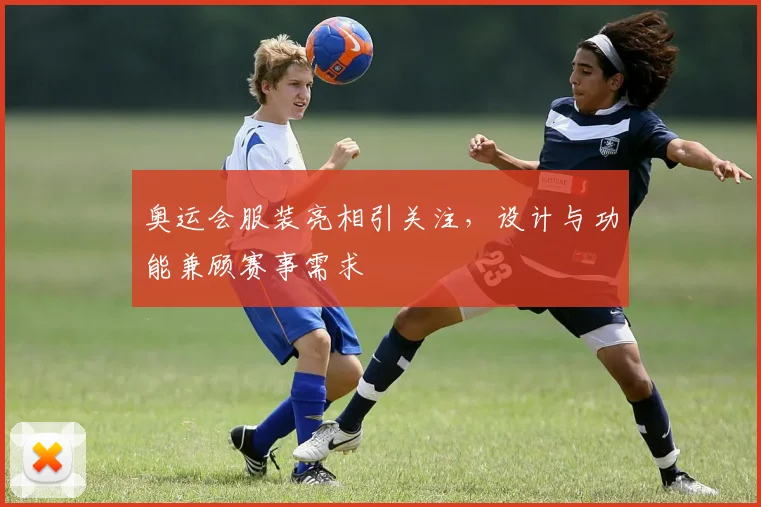 奥运会服装亮相引关注，设计与功能兼顾赛事需求
