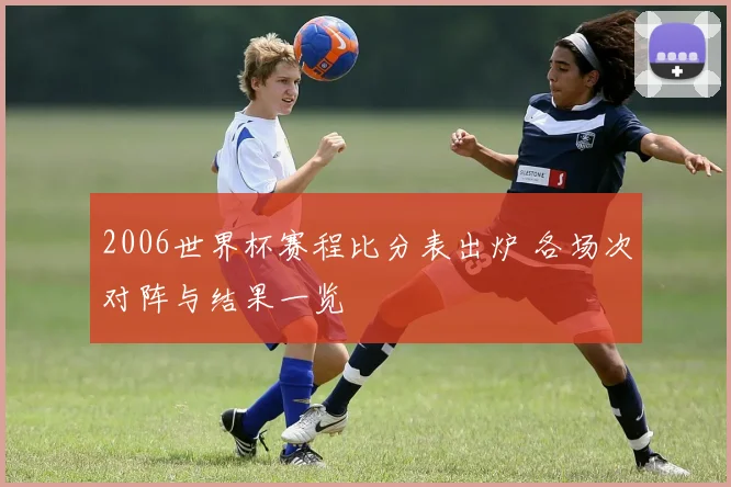 2006世界杯赛程比分表出炉 各场次对阵与结果一览