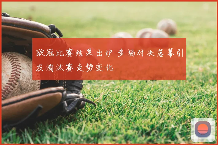 欧冠比赛结果出炉 多场对决落幕引发淘汰赛走势变化
