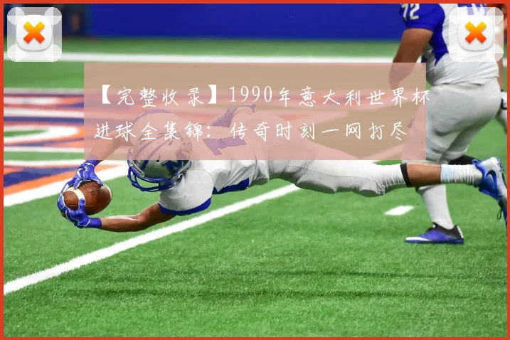 【完整收录】1990年意大利世界杯进球全集锦：传奇时刻一网打尽