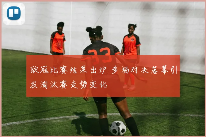 欧冠比赛结果出炉 多场对决落幕引发淘汰赛走势变化