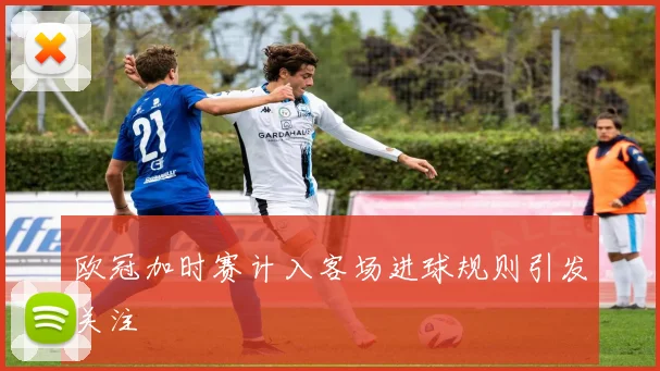 欧冠加时赛计入客场进球规则引发关注