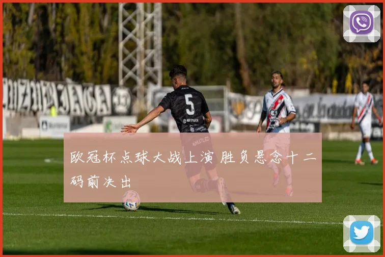 欧冠杯点球大战上演 胜负悬念十二码前决出