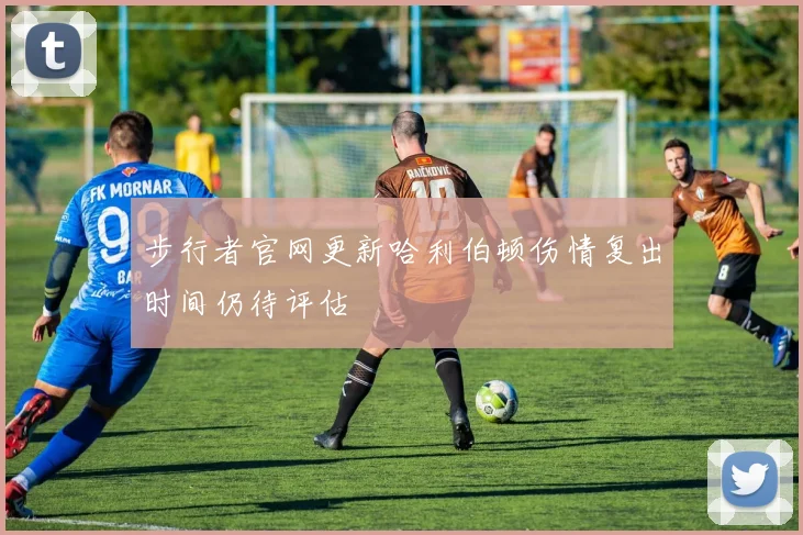 步行者官网更新哈利伯顿伤情复出时间仍待评估