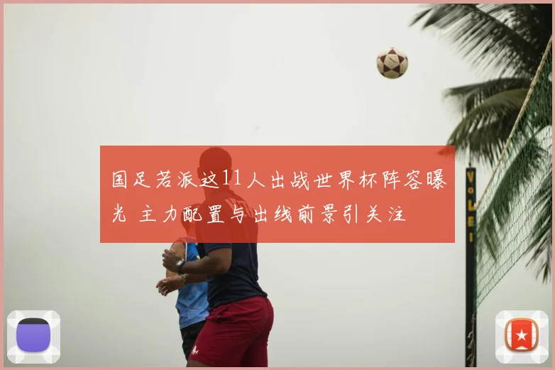 国足若派这11人出战世界杯阵容曝光 主力配置与出线前景引关注