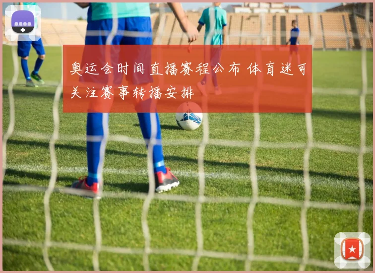 奥运会时间直播赛程公布 体育迷可关注赛事转播安排