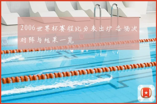 2006世界杯赛程比分表出炉 各场次对阵与结果一览