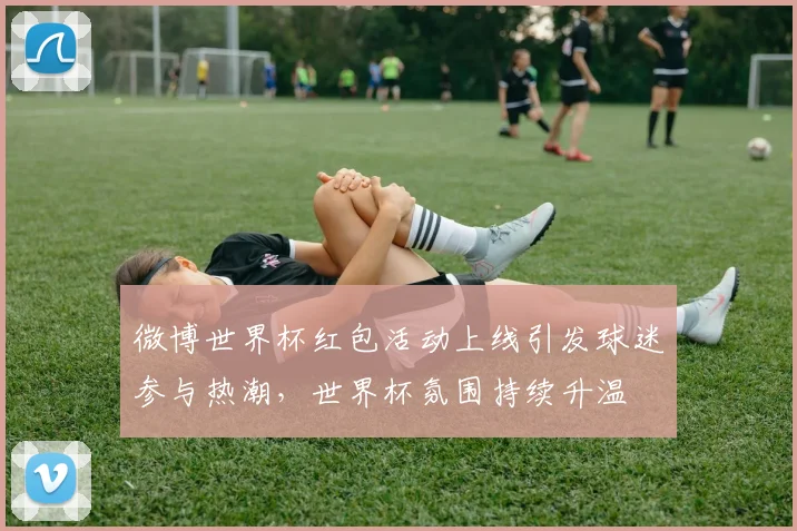 微博世界杯红包活动上线引发球迷参与热潮，世界杯氛围持续升温