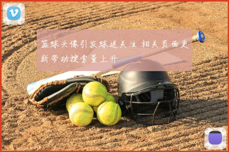 篮球头像引发球迷关注 相关页面更新带动搜索量上升