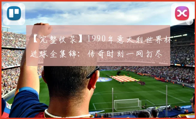 【完整收录】1990年意大利世界杯进球全集锦：传奇时刻一网打尽