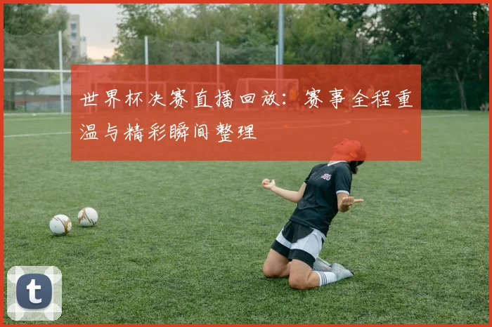 世界杯决赛直播回放：赛事全程重温与精彩瞬间整理