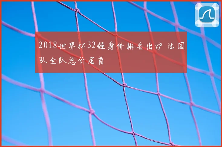2018世界杯32强身价排名出炉 法国队全队总价居首