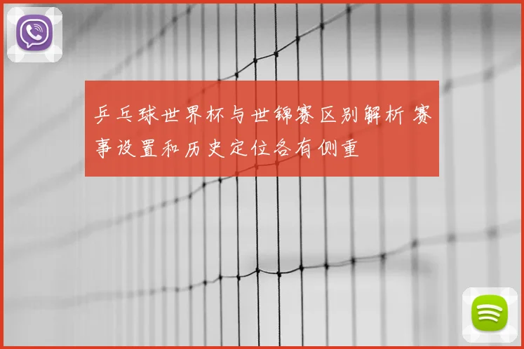 乒乓球世界杯与世锦赛区别解析 赛事设置和历史定位各有侧重
