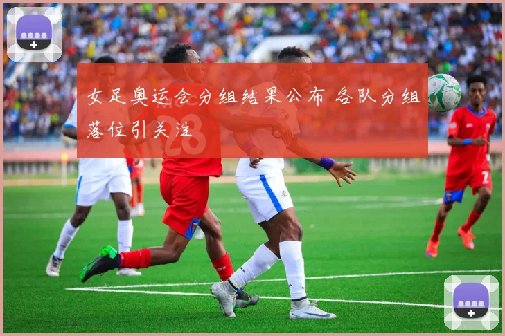 女足奥运会分组结果公布 各队分组落位引关注