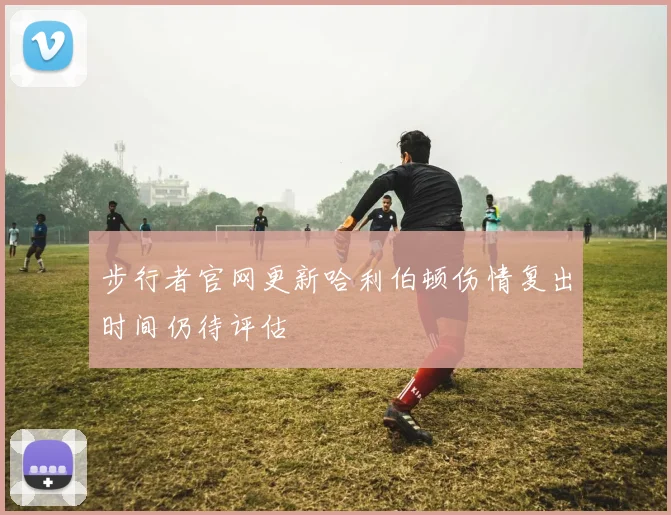 步行者官网更新哈利伯顿伤情复出时间仍待评估
