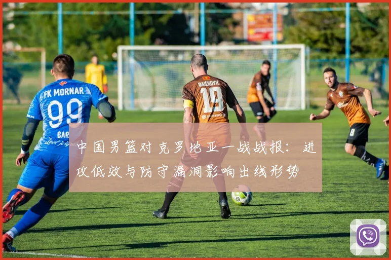 中国男篮对克罗地亚一战战报：进攻低效与防守漏洞影响出线形势