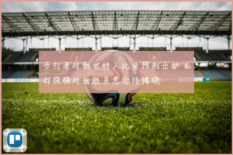 步行者对凯尔特人比分预测出炉 东部强强对话胜负悬念待揭晓