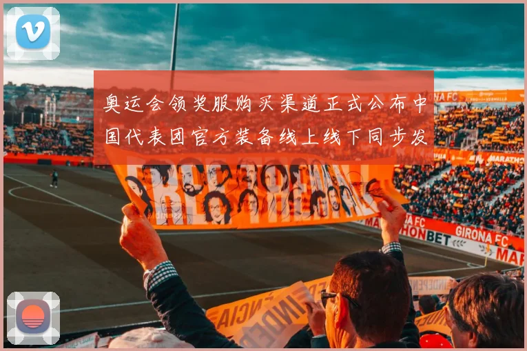 奥运会领奖服购买渠道正式公布中国代表团官方装备线上线下同步发售