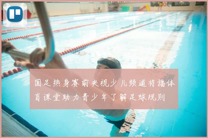 国足热身赛前央视少儿频道将播体育课堂助力青少年了解足球规则
