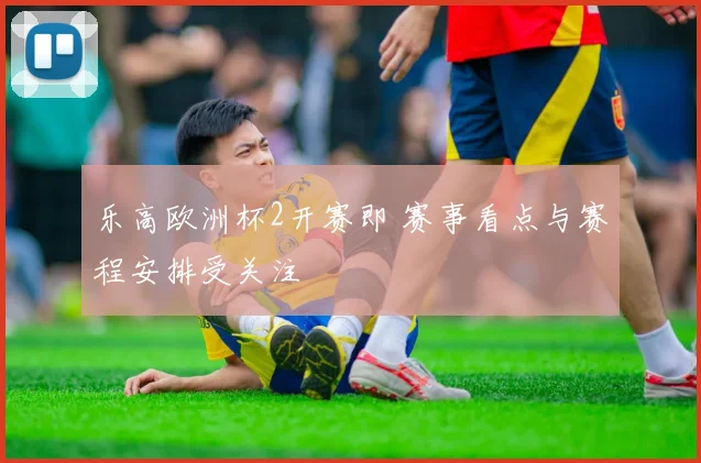 乐高欧洲杯2开赛即 赛事看点与赛程安排受关注