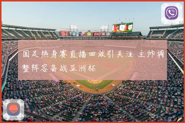国足热身赛直播回放引关注 主帅调整阵容备战亚洲杯