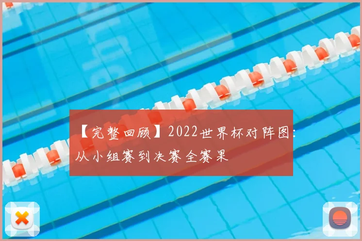 【完整回顾】2022世界杯对阵图:从小组赛到决赛全赛果