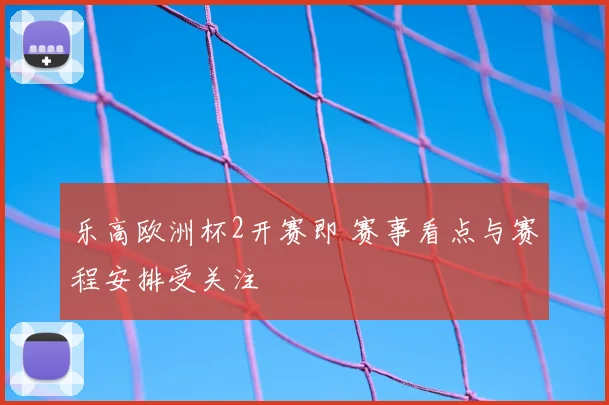 乐高欧洲杯2开赛即 赛事看点与赛程安排受关注